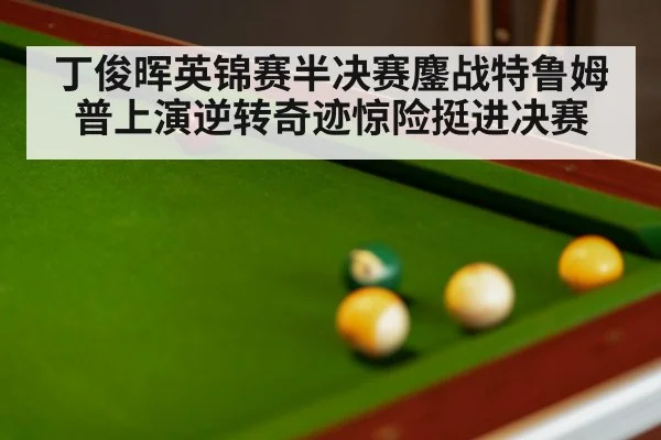 丁俊晖英锦赛半决赛鏖战特鲁姆普上演逆转奇迹惊险挺进决赛