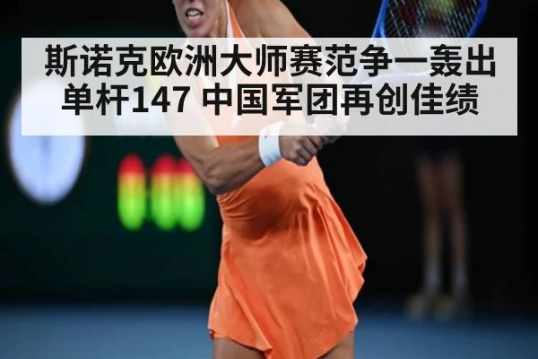 斯诺克欧洲大师赛范争一轰出单杆147 中国军团再创佳绩