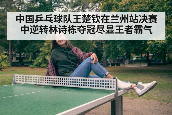 中国乒乓球队王楚钦在兰州站决赛中逆转林诗栋夺冠尽显王者霸气