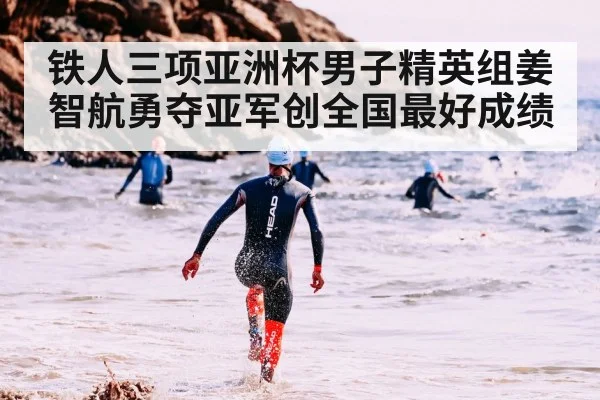 铁人三项亚洲杯男子精英组姜智航勇夺亚军创全国最好成绩