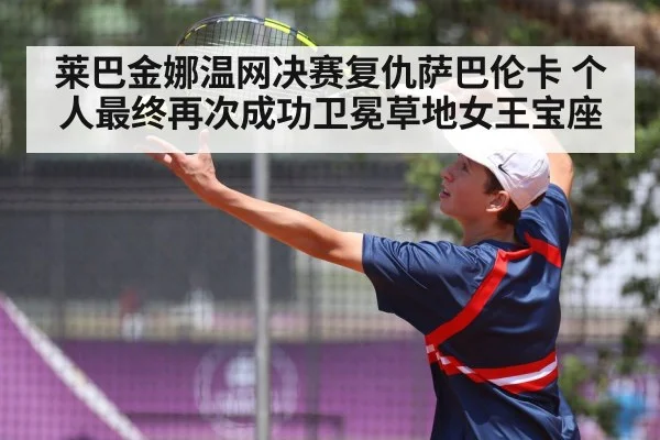 莱巴金娜温网决赛复仇萨巴伦卡 个人最终再次成功卫冕草地女王宝座