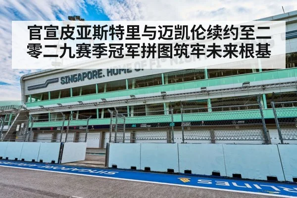 官宣皮亚斯特里与迈凯伦续约至二零二九赛季冠军拼图筑牢未来根基